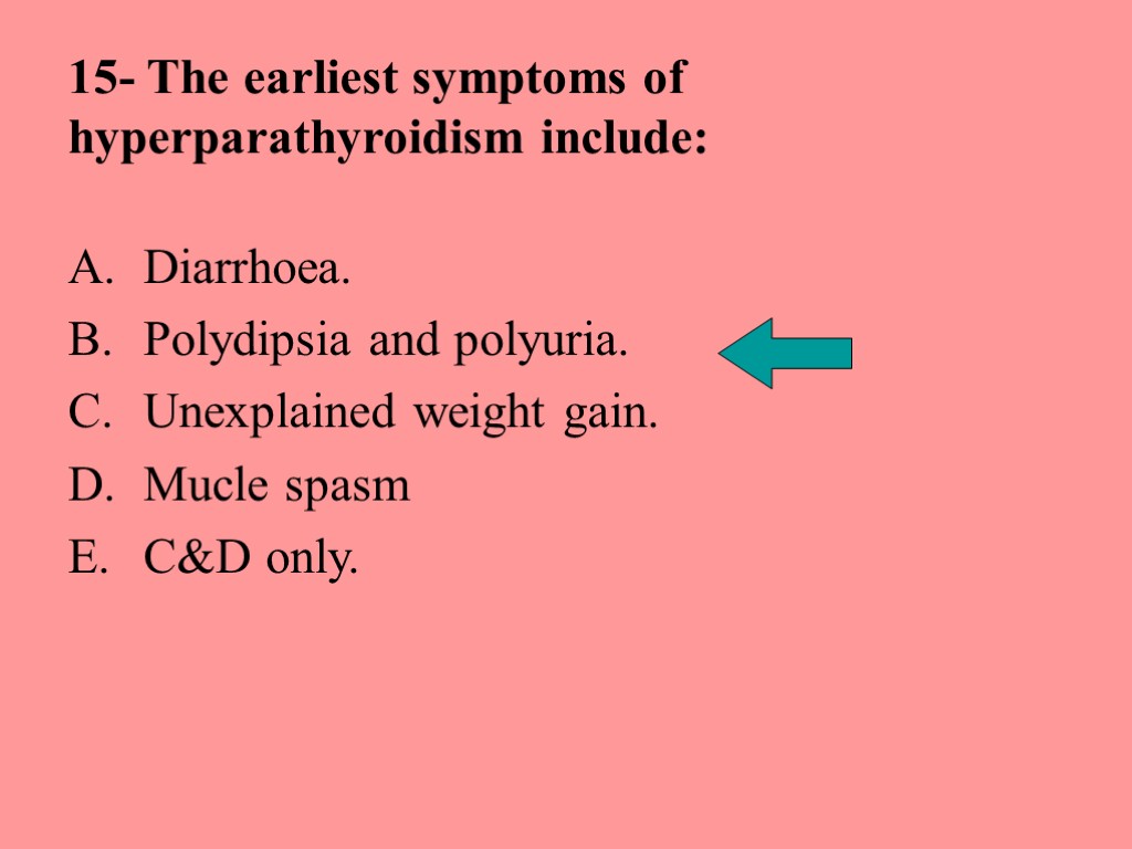 15- The earliest symptoms of hyperparathyroidism include: Diarrhoea. Polydipsia and polyuria. Unexplained weight gain.